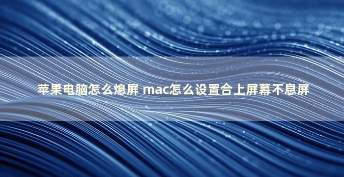 苹果电脑怎么熄屏 mac怎么设置合上屏幕不息屏